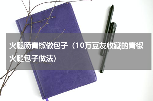 火腿肠青椒做包子（10万豆友收藏的青椒火腿包子做法）