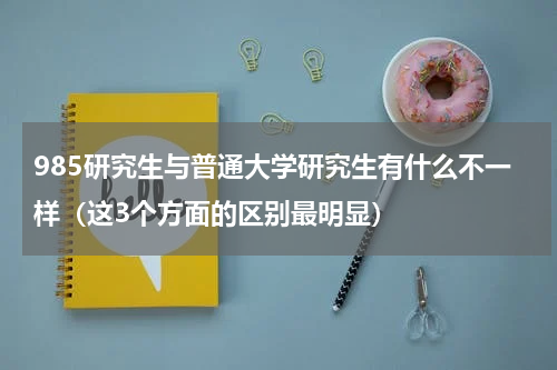 985研究生与普通大学研究生有什么不一样（这3个方面的区别最明显）