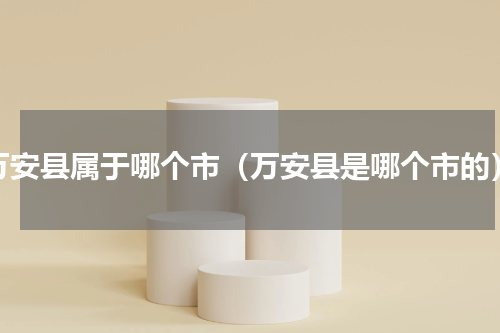 万安县属于哪个市（万安县是哪个市的）