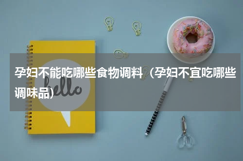 孕妇不能吃哪些食物调料（孕妇不宜吃哪些调味品）