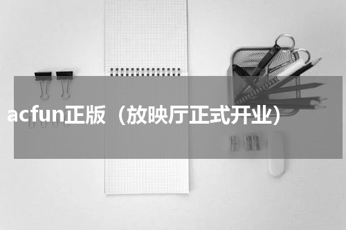 acfun正版（放映厅正式开业）