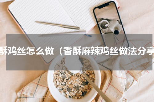 油酥鸡丝怎么做（香酥麻辣鸡丝做法分享）