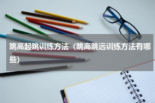 跳高起跳训练方法（跳高跳远训练方法有哪些）