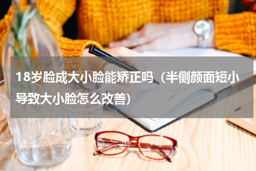 18岁脸成大小脸能矫正吗（半侧颜面短小导致大小脸怎么改善）
