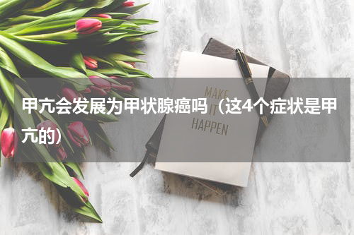 甲亢会发展为甲状腺癌吗（这4个症状是甲亢的）