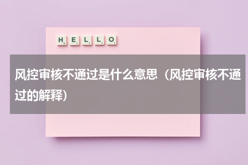 风控审核不通过是什么意思（风控审核不通过的解释）