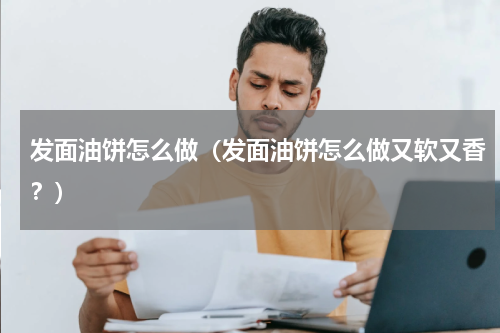 发面油饼怎么做（发面油饼怎么做又软又香？）