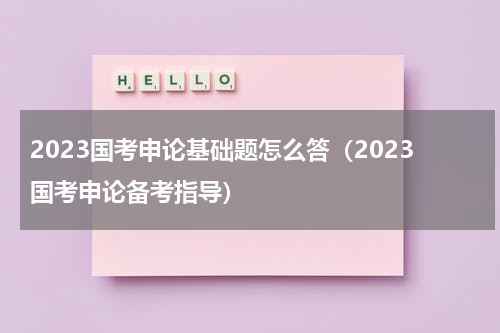 2023国考申论基础题怎么答（2023国考申论备考指导）