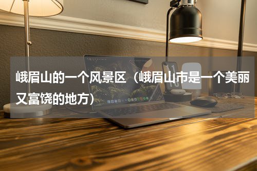 峨眉山的一个风景区（峨眉山市是一个美丽又富饶的地方）