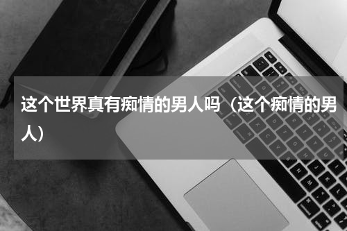 这个世界真有痴情的男人吗（这个痴情的男人）