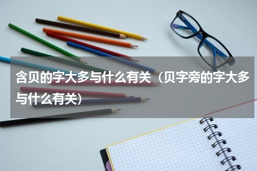 含贝的字大多与什么有关（贝字旁的字大多与什么有关）