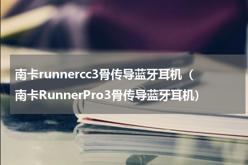 南卡runnercc3骨传导蓝牙耳机（南卡RunnerPro3骨传导蓝牙耳机）