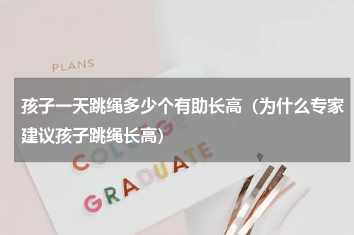 孩子一天跳绳多少个有助长高（为什么专家建议孩子跳绳长高）