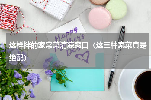 这样拌的家常菜清凉爽口（这三种素菜真是绝配）