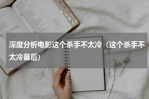 深度分析电影这个杀手不太冷（这个杀手不太冷幕后）