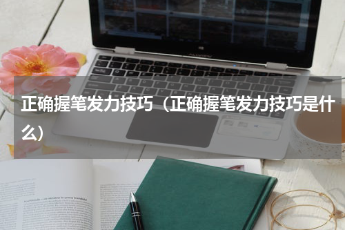正确握笔发力技巧（正确握笔发力技巧是什么）