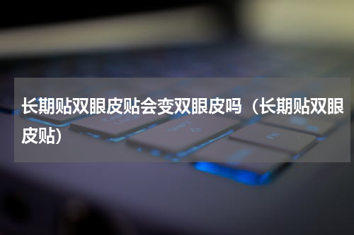 长期贴双眼皮贴会变双眼皮吗（长期贴双眼皮贴）