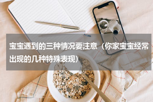 宝宝遇到的三种情况要注意（你家宝宝经常出现的几种特殊表现）