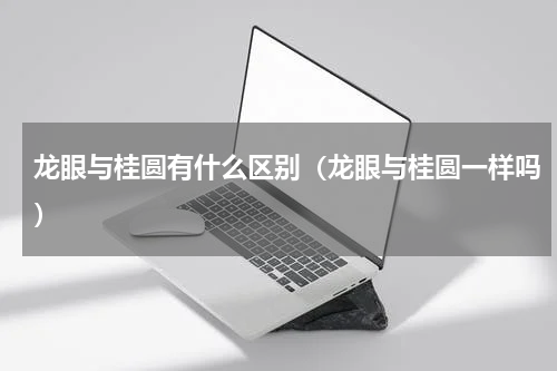 龙眼与桂圆有什么区别（龙眼与桂圆一样吗）