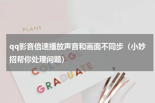 qq影音倍速播放声音和画面不同步（小妙招帮你处理问题）
