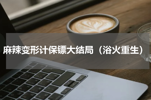 麻辣变形计保镖大结局（浴火重生）