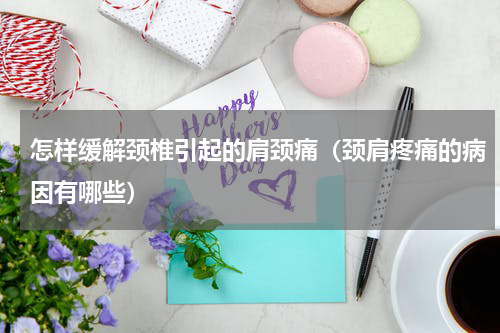 怎样缓解颈椎引起的肩颈痛（颈肩疼痛的病因有哪些）