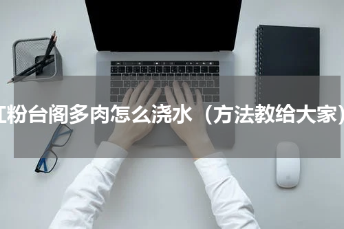 红粉台阁多肉怎么浇水（方法教给大家）