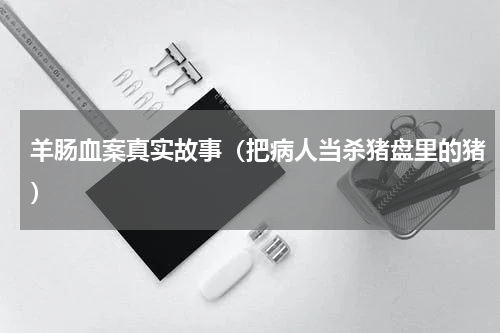 羊肠血案真实故事（把病人当杀猪盘里的猪）