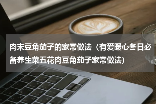 肉末豆角茄子的家常做法（有爱暖心冬日必备养生菜五花肉豆角茄子家常做法）