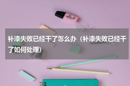 补漆失败已经干了怎么办（补漆失败已经干了如何处理）