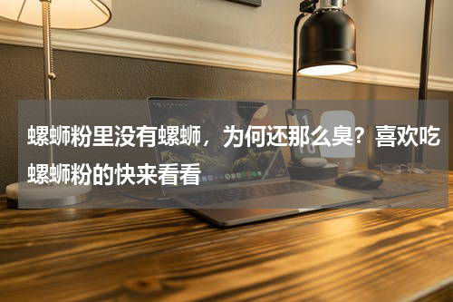 螺蛳粉里没有螺蛳，为何还那么臭？喜欢吃螺蛳粉的快来看看