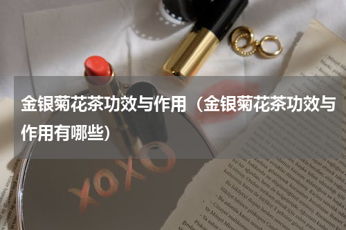 金银菊花茶功效与作用（金银菊花茶功效与作用有哪些）