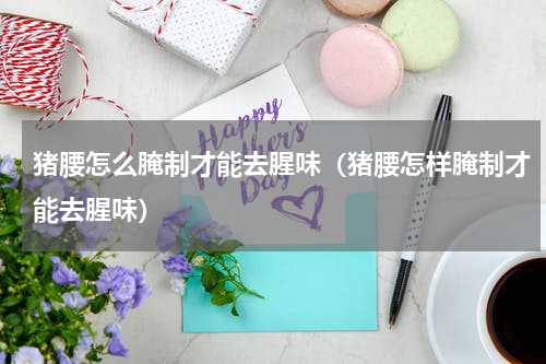 猪腰怎么腌制才能去腥味（猪腰怎样腌制才能去腥味）