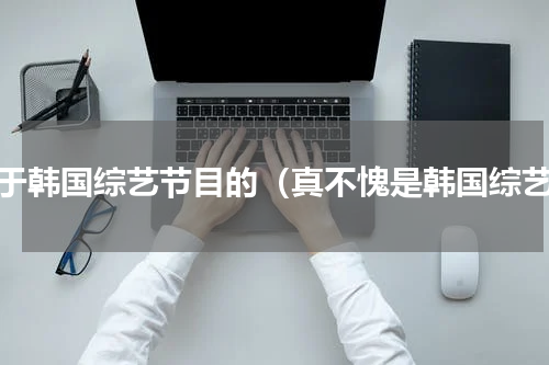 关于韩国综艺节目的（真不愧是韩国综艺）