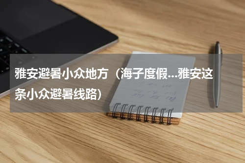 雅安避暑小众地方（海子度假...雅安这条小众避暑线路）