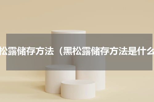 黑松露储存方法（黑松露储存方法是什么）
