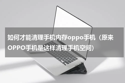 如何才能清理手机内存oppo手机（原来OPPO手机是这样清理手机空间）