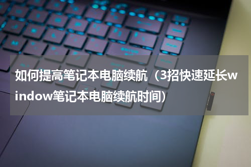如何提高笔记本电脑续航（3招快速延长window笔记本电脑续航时间）