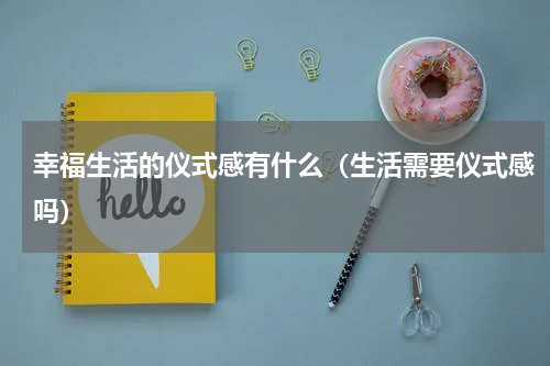 幸福生活的仪式感有什么（生活需要仪式感吗）