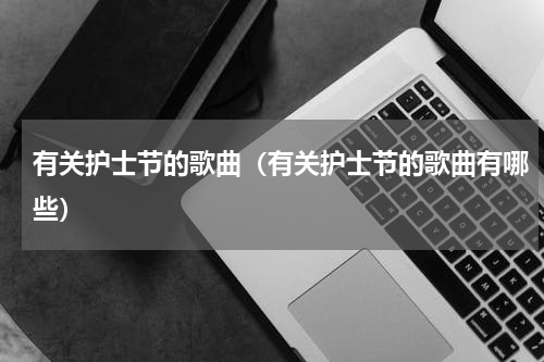 有关护士节的歌曲（有关护士节的歌曲有哪些）