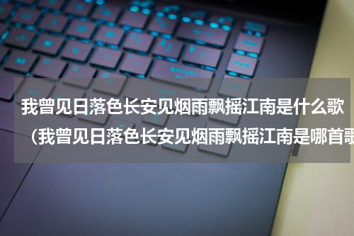 我曾见日落色长安见烟雨飘摇江南是什么歌（我曾见日落色长安见烟雨飘摇江南是哪首歌）