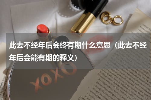 此去不经年后会终有期什么意思（此去不经年后会能有期的释义）
