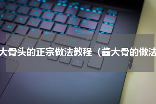 酱大骨头的正宗做法教程（酱大骨的做法）