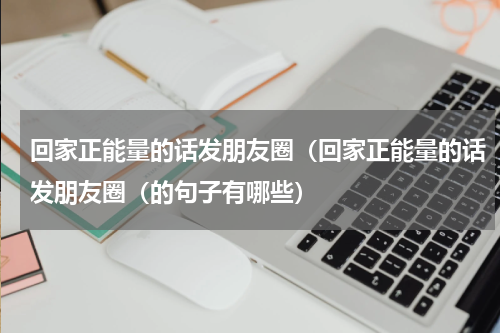 回家正能量的话发朋友圈（回家正能量的话发朋友圈（的句子有哪些）