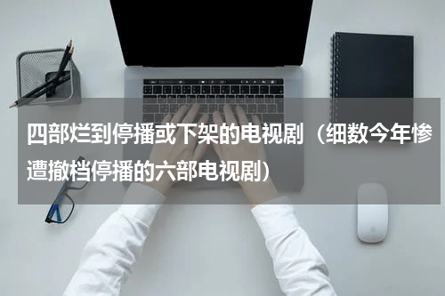 四部烂到停播或下架的电视剧（细数今年惨遭撤档停播的六部电视剧）