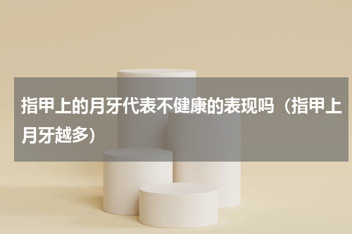 指甲上的月牙代表不健康的表现吗（指甲上月牙越多）