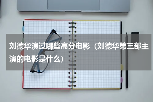 刘德华演过哪些高分电影（刘德华第三部主演的电影是什么）