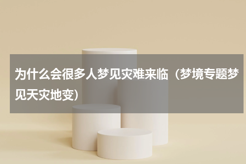 为什么会很多人梦见灾难来临（梦境专题梦见天灾地变）