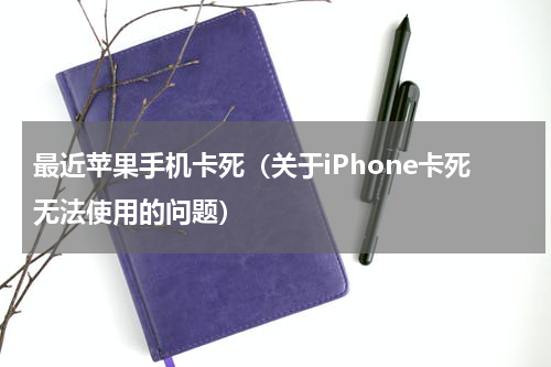 最近苹果手机卡死（关于iPhone卡死无法使用的问题）