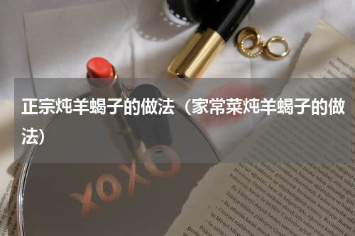 正宗炖羊蝎子的做法（家常菜炖羊蝎子的做法）